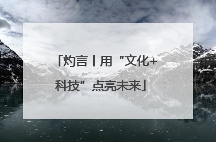 灼言丨用“文化+科技”点亮未来