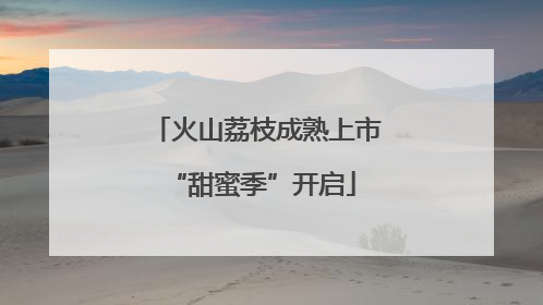 火山荔枝成熟上市 “甜蜜季”开启