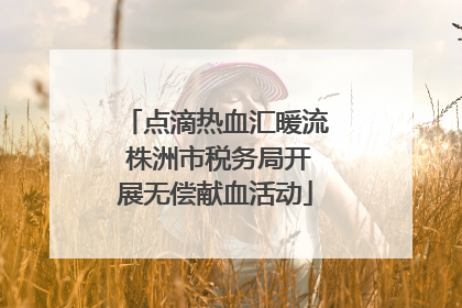 点滴热血汇暖流 株洲市税务局开展无偿献血活动