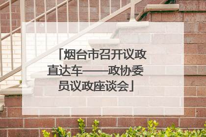 烟台市召开议政直达车——政协委员议政座谈会