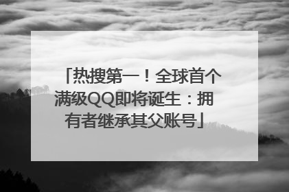 热搜第一！全球首个满级QQ即将诞生：拥有者继承其父账号