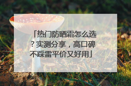 热门防晒霜怎么选？实测分享，高口碑不踩雷平价又好用