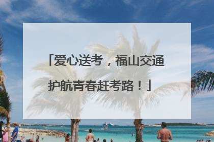 爱心送考，福山交通护航青春赶考路！
