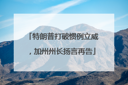 特朗普打破惯例立威，加州州长扬言再告