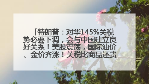 特朗普：对华145%关税势必要下调，会与中国建立良好关系！美股震荡，国际油价、金价齐涨！关税比商品还贵，美企业主很忧心……