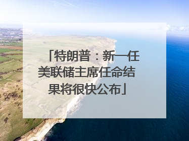 特朗普：新一任美联储主席任命结果将很快公布