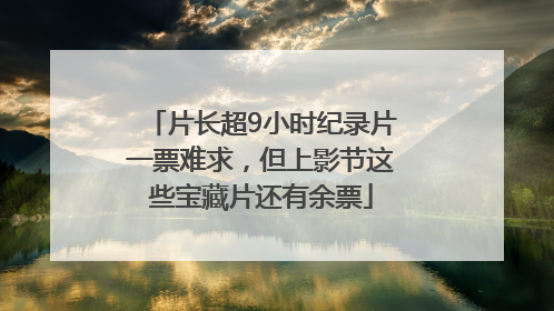 片长超9小时纪录片一票难求，但上影节这些宝藏片还有余票