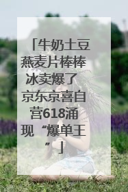 牛奶土豆燕麦片棒棒冰卖爆了 京东京喜自营618涌现“爆单王”