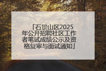 石景山区2025年公开招聘社区工作者笔试成绩公示及资格复审与面试通知