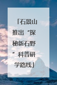 石景山推出“探秘新石野”科普研学路线