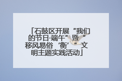 石鼓区开展“我们的节日·端午”暨“移风易俗‘衡’”文明主题实践活动