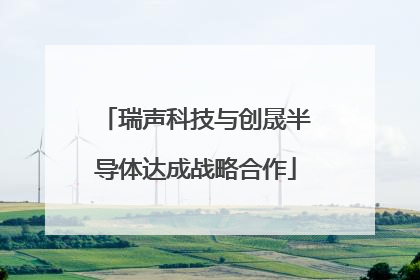瑞声科技与创晟半导体达成战略合作