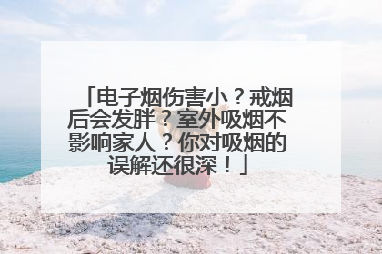 电子烟伤害小？戒烟后会发胖？室外吸烟不影响家人？你对吸烟的误解还很深！