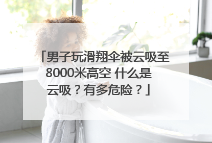 男子玩滑翔伞被云吸至8000米高空 什么是云吸？有多危险？