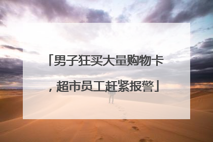 男子狂买大量购物卡，超市员工赶紧报警