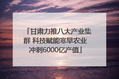 甘肃力推八大产业集群 科技赋能寒旱农业冲刺6000亿产值