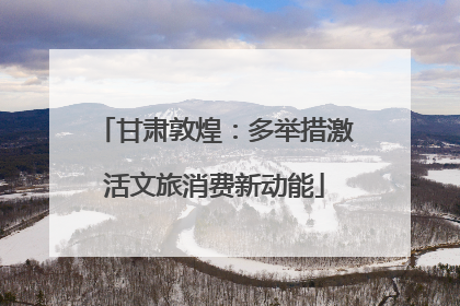 甘肃敦煌：多举措激活文旅消费新动能