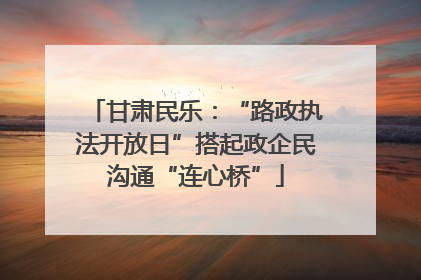 甘肃民乐：“路政执法开放日”搭起政企民沟通“连心桥”