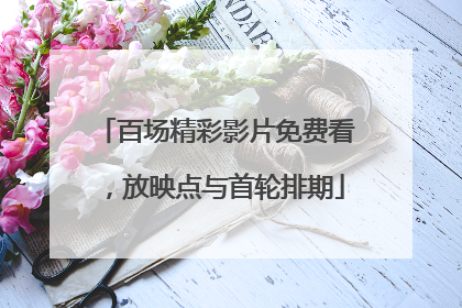 百场精彩影片免费看，放映点与首轮排期