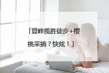 登峰揽胜徒步+樱桃采摘？快炫！