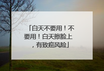 白天不要用！不要用！白天擦脸上，有致癌风险