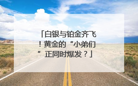 白银与铂金齐飞！黄金的“小弟们”正同时爆发？