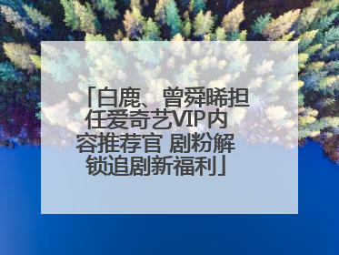 白鹿、曾舜晞担任爱奇艺VIP内容推荐官 剧粉解锁追剧新福利