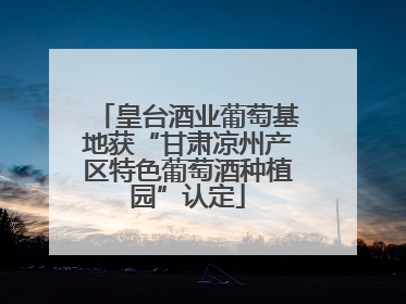 皇台酒业葡萄基地获“甘肃凉州产区特色葡萄酒种植园”认定