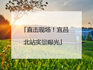 直击现场！宜昌北站实景曝光