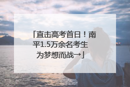 直击高考首日！南平1.5万余名考生为梦想而战→