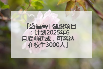盛福高中建设项目：计划2025年6月底前建成，可容纳在校生3000人