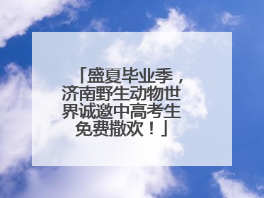 盛夏毕业季，济南野生动物世界诚邀中高考生免费撒欢！