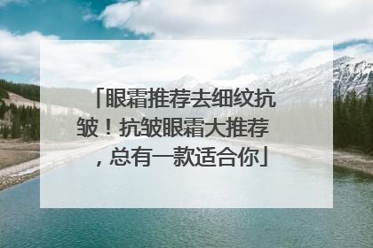 眼霜推荐去细纹抗皱！抗皱眼霜大推荐，总有一款适合你