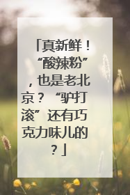 真新鲜！“酸辣粉”，也是老北京？“驴打滚”还有巧克力味儿的？