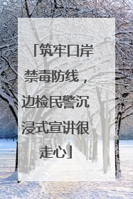 筑牢口岸禁毒防线，边检民警沉浸式宣讲很走心