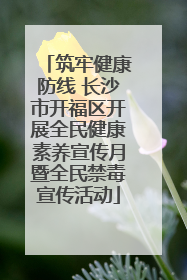 筑牢健康防线 长沙市开福区开展全民健康素养宣传月暨全民禁毒宣传活动