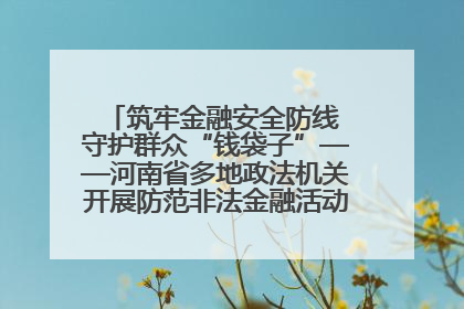 筑牢金融安全防线 守护群众“钱袋子”——河南省多地政法机关开展防范非法金融活动普法宣传活动