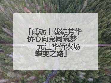 砥砺十载绽芳华 侨心向党同筑梦——元江华侨农场蝶变之路