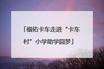 福佑卡车走进“卡车村”小学助学圆梦
