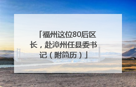 福州这位80后区长，赴漳州任县委书记（附简历）