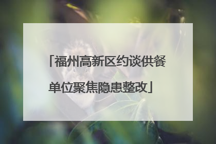 福州高新区约谈供餐单位聚焦隐患整改