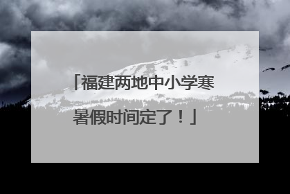 福建两地中小学寒暑假时间定了！