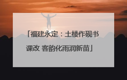 福建永定：土楼作砚书课改 客韵化雨润新苗