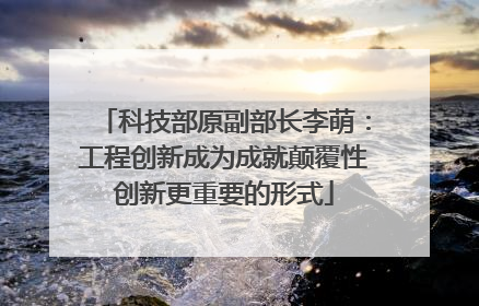 科技部原副部长李萌：工程创新成为成就颠覆性创新更重要的形式