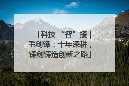 科技 “智”援｜毛剑锋：十年深耕，铸剑铸造创新之路