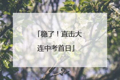 稳了！直击大连中考首日