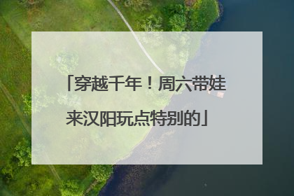 穿越千年！周六带娃来汉阳玩点特别的