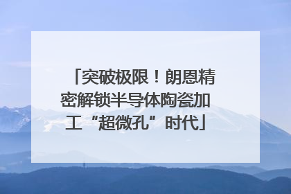 突破极限！朗恩精密解锁半导体陶瓷加工“超微孔”时代