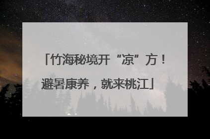 竹海秘境开“凉”方！避暑康养，就来桃江