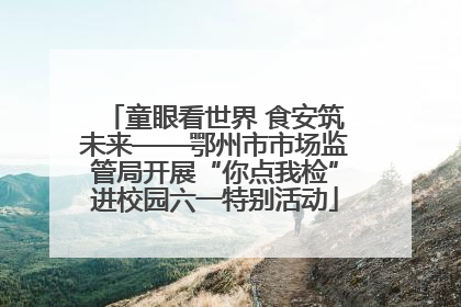 童眼看世界 食安筑未来——鄂州市市场监管局开展“你点我检”进校园六一特别活动